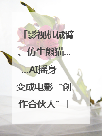 影视机械臂、仿生熊猫……AI摇身一变成电影“创作合伙人”